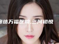 廊坊万福医院,三河初悦佳人医疗美容诊所一起来看看哪些牛