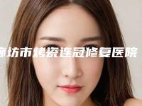 廊坊市烤瓷连冠修复医院在榜清单top10强口碑良好(廊坊市烤瓷连冠修复口腔医院私立医美可圈可点)