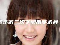 廊坊市二次下颌角手术最好的整容医院是哪家(廊坊东方医疗美容诊所美友强烈推荐)