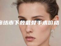 廊坊市下肢截骨手术价格表(费用)2025新年曝光-均价下肢截骨手术27444元