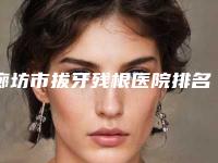 廊坊市拔牙残根医院排名榜前十实力选出(香河嘉悦口腔门诊部口碑擅长对比查看)