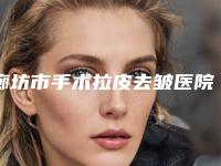 廊坊市手术拉皮去皱医院排行榜前十新版出炉-廊坊洛熙医疗美容诊所均是高人气网红医生