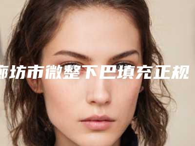 廊坊市微整下巴填充正规医院-三河娜么美医疗美容诊所无论是实力_口碑都值得推荐