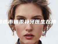 廊坊市银汞补牙医生在榜清单十强正规总结-廊坊市梁彦口腔医生