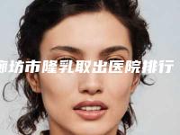 廊坊市隆乳取出医院排行榜前十位点击速看-廊坊市隆乳取出整形医院