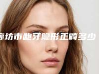 廊坊市龅牙隐形正畸多少钱-廊坊市龅牙隐形正畸医院排名榜十强热门大盘点