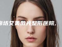 廊坊艾美激光整形医院,廊坊明德整形美容门诊告诉你哪家好且实惠