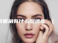 开眼角有什么后遗症 （开眼角有危害吗,有后遗症吗）