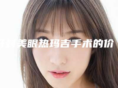 开封美眼热玛吉手术的价格大概多少钱