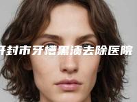 开封市牙槽黑渍去除医院上榜名单前十名口碑良好(雅诺口腔门诊部技术夺人眼球)