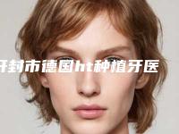 开封市德国ht种植牙医院排行，上榜个个实力派（开封市德国ht种植牙口腔医院参考这几个准没错）