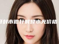 开封市微针射频水光价格表(费用)近期公布抢先一看(微针射频水光均价为：19741元）