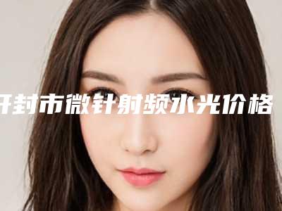 开封市微针射频水光价格表(费用)近期公布抢先一看(微针射频水光均价为:19741元)