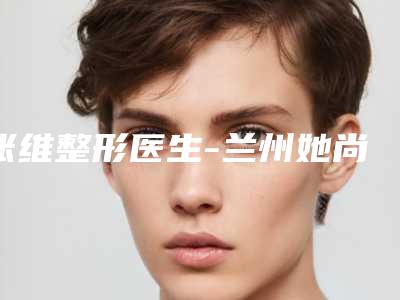 张维整形医生-兰州她尚医疗美容诊所张维医生电子吸脂术瘦小腿值得关注