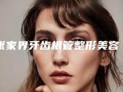 张家界牙齿根管整形美容适合哪个年龄段的做