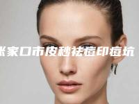 张家口市皮秒祛痘印痘坑医院在榜名单前十全面出击-张家口市皮秒祛痘印痘坑整形医院