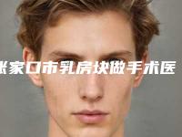 张家口市乳房块做手术医生上榜名单术后效果包你满意(王志刚医生实力出圈_口碑优秀)