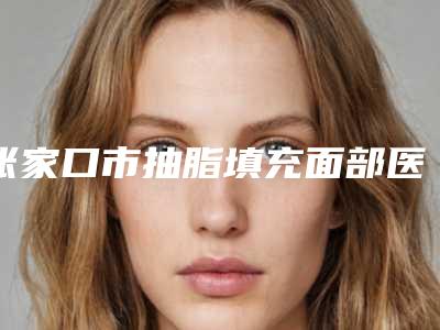 张家口市抽脂填充面部医院上榜清单顾客说超级喜欢(张家口天宏美容服务口碑多方面盘点~)