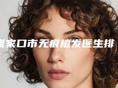 张家口市无痕植发医生排名榜十强名单更新(徐阳医生技术给力)