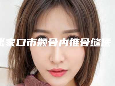 张家口市颧骨内推骨缝医生排行榜前十强人气一览-崔燕整形医生靠谱实力派