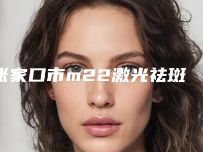 张家口市m22激光祛斑嫩肤医院排名榜十强权威震撼发布-陆军第八十一集团军医院