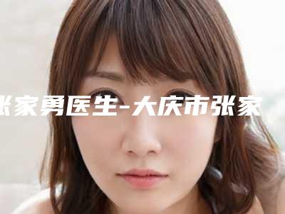 张家勇医生-大庆市张家勇整形专家更有优势