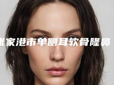 张家港市单侧耳软骨隆鼻价格价位表2025版流出-张家港市单侧耳软骨隆鼻医院价钱如何