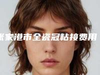 张家港市全瓷冠粘接费用表明细更新啦-张家港市全瓷冠粘接价格