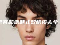 巴音郭楞韩式双眼皮去全切手术的价格是如何的呢