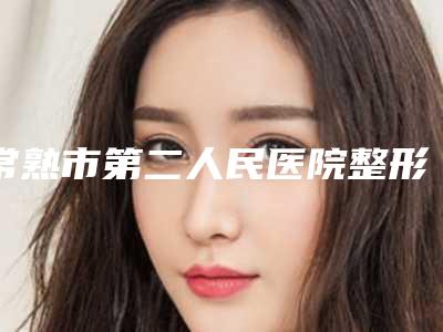 常熟市第二人民医院整形科怎么样医院简介医生名单来了!
