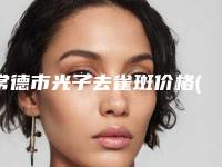 常德市光子去雀斑价格(价目)表招牌项目及一览-常德市光子去雀斑费用为什么会那么高呢