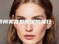 常州美容整形医院排行:吸脂减肥哪家好?人气医院发布