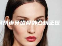 常州市牙齿骨外凸矫正医院在榜清单top10强一览表更新（常州武进佳雅口腔门诊部凭实力入围）