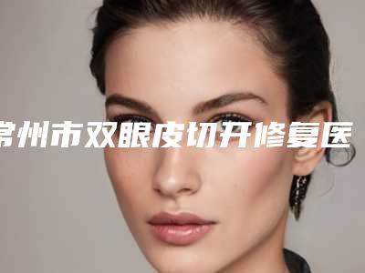 常州市双眼皮切开修复医生排名榜前十安利-郑玉岚医生口碑反馈持续更新