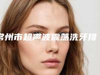 常州市超声波震荡洗牙排行榜重磅推出-常州市超声波震荡洗牙口腔医生