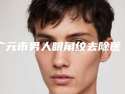 广元市男人眼角纹去除医院上榜清单口碑名单发布(达芬奇整形外科门诊部专科医生且收费不贵)