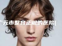 广元市整容正规的医院(广元市第一人民医院烧伤美容整形外科好还实惠)