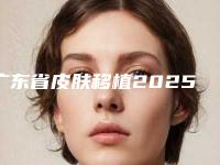 广东省皮肤移植2025全新价格表上新-广东省皮肤移植价格是不是越贵越好