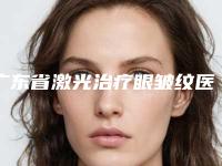 广东省激光治疗眼皱纹医院排行前十强哪个强-广东省激光治疗眼皱纹整形医院