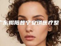 广东揭阳普宁安琪医疗整形医院,普宁保丽圣美医疗美容门诊部二强争霸看你选哪家