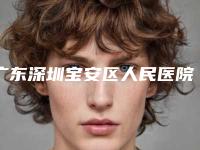 广东深圳宝安区人民医院烧伤整形科,深圳市宝安人民医院整形外科人气口碑实力汇总