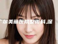 广尔美丽医院整形科,深圳健丽医疗美容整形门诊部你更中意哪一家