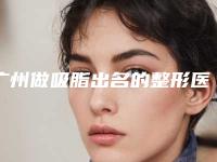 广州做吸脂出名的整形医生排名榜有哪些？专家简介+手术价目表一览