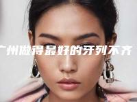 广州做得最好的牙列不齐矫治整形医生排名