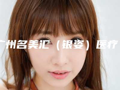 广州名美汇（银姿）医疗美容门诊部整形价格表2025免费查询-永久去脚毛案例