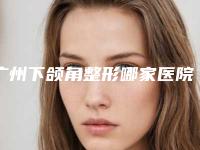 广州下颌角整形哪家医院好?南方医院、珠江医院、紫馨等实力测评!