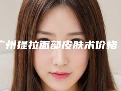 广州提拉面部皮肤术价格的3个因素