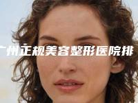 广州正规美容整形医院排名,广州市整形美容医院排名前十挨个点评