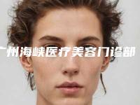 广州海峡医疗美容门诊部填充面部整形全新价格表曝光-广州市整形医院