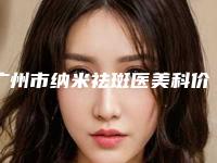 广州市纳米祛斑医美科价格表-广州市纳米祛斑均价为1228元